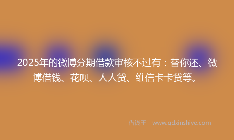 2025年的微博分期借款审核不过有：替你还、微博借钱、花呗、人人贷、维信卡卡贷等。