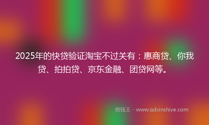 2025年的快贷验证淘宝不过关有：惠商贷、你我贷、拍拍贷、京东金融、团贷网等。