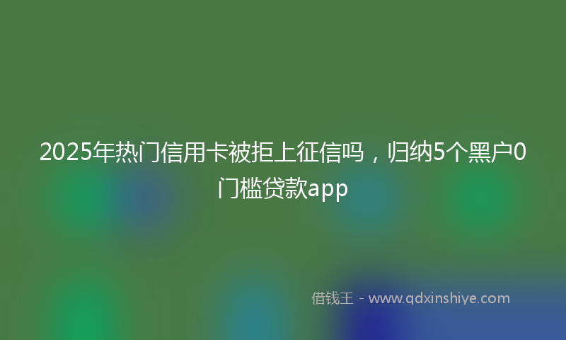 2025年热门信用卡被拒上征信吗，归纳5个黑户0门槛贷款app