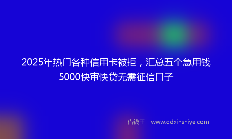 2025年热门各种信用卡被拒，汇总五个急用钱5000快审快贷无需征信口子