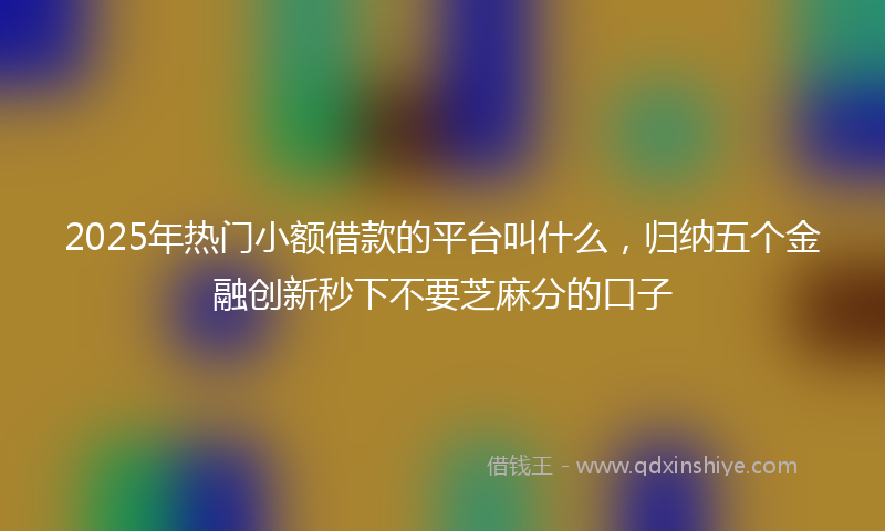 2025年热门小额借款的平台叫什么，归纳五个金融创新秒下不要芝麻分的口子