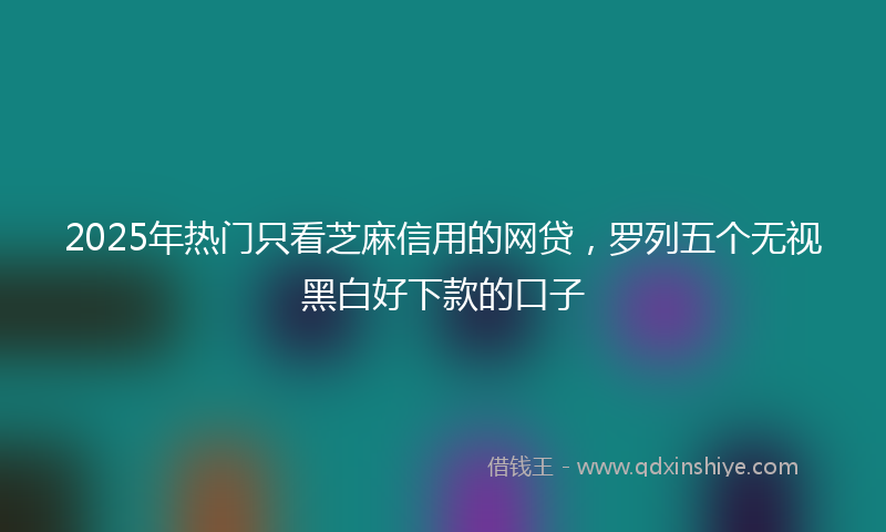 2025年热门只看芝麻信用的网贷，罗列五个无视黑白好下款的口子