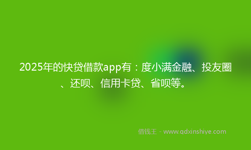 2025年的快贷借款app有：度小满金融、投友圈、还呗、信用卡贷、省呗等。