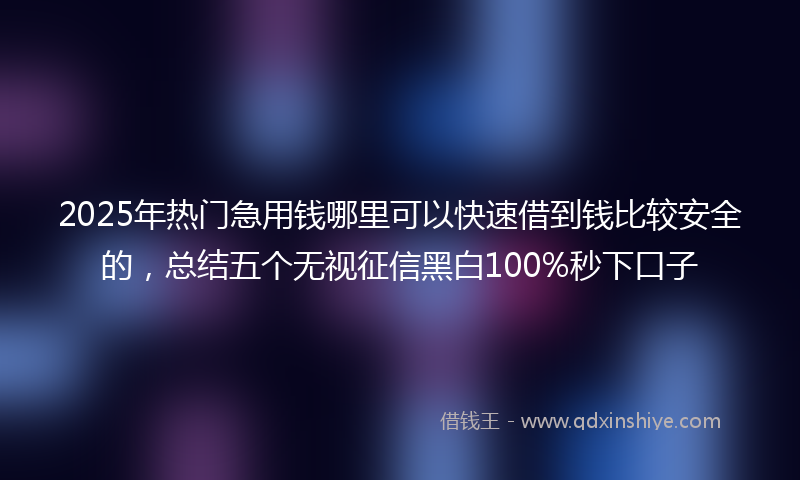 2025年热门急用钱哪里可以快速借到钱比较安全的，总结五个无视征信黑白100%秒下口子