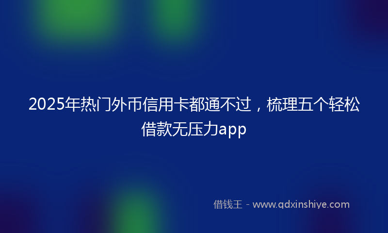 2025年热门外币信用卡都通不过，梳理五个轻松借款无压力app