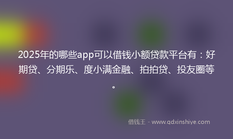 2025年的哪些app可以借钱小额贷款平台有：好期贷、分期乐、度小满金融、拍拍贷、投友圈等。