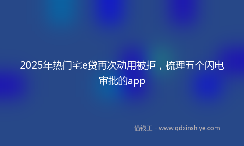 2025年热门宅e贷再次动用被拒，梳理五个闪电审批的app