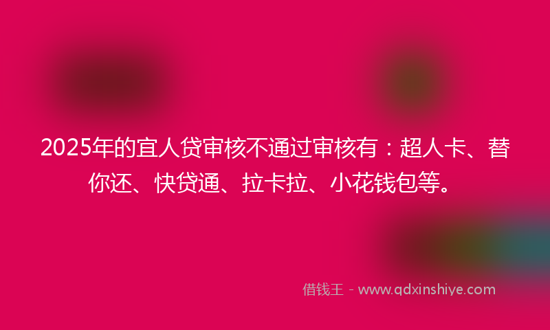 2025年的宜人贷审核不通过审核有：超人卡、替你还、快贷通、拉卡拉、小花钱包等。