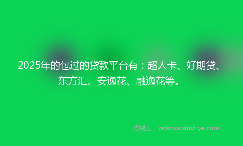 2025年的包过的贷款平台有：超人卡、好期贷、东方汇、安逸花、融逸花等。