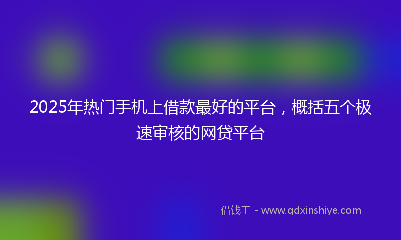 2025年热门手机上借款最好的平台，概括五个极速审核的网贷平台