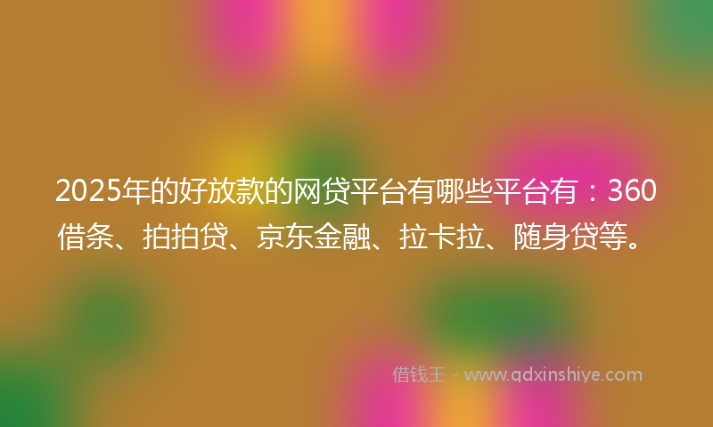 2025年的好放款的网贷平台有哪些平台有：360借条、拍拍贷、京东金融、拉卡拉、随身贷等。