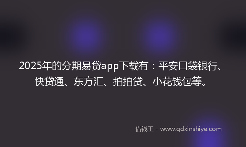 2025年的分期易贷app下载有：平安口袋银行、快贷通、东方汇、拍拍贷、小花钱包等。
