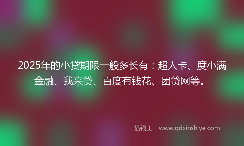 2025年的小贷期限一般多长有：超人卡、度小满金融、我来贷、百度有钱花、团贷网等。