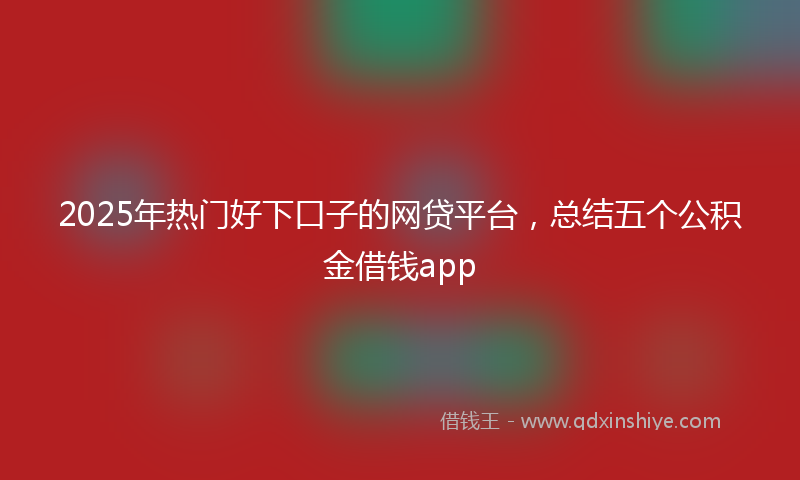 2025年热门好下口子的网贷平台，总结五个公积金借钱app