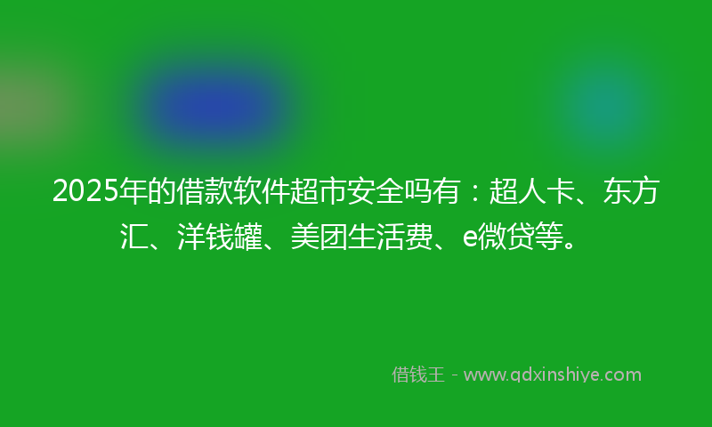 2025年的借款软件超市安全吗有：超人卡、东方汇、洋钱罐、美团生活费、e微贷等。