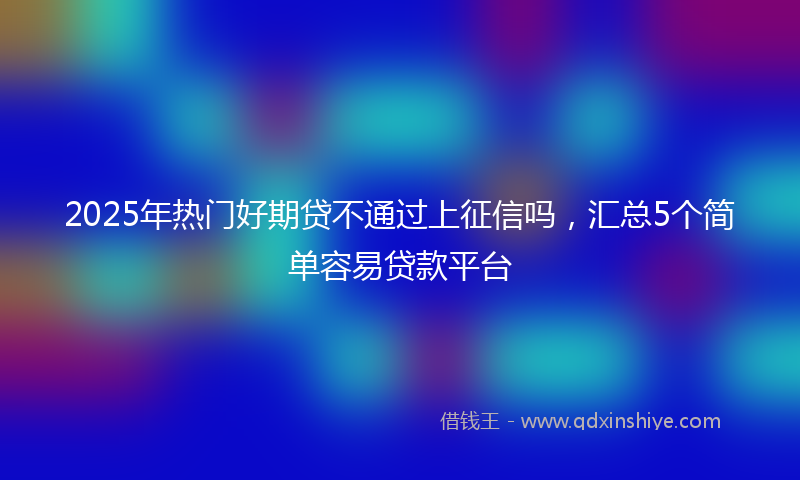 2025年热门好期贷不通过上征信吗，汇总5个简单容易贷款平台
