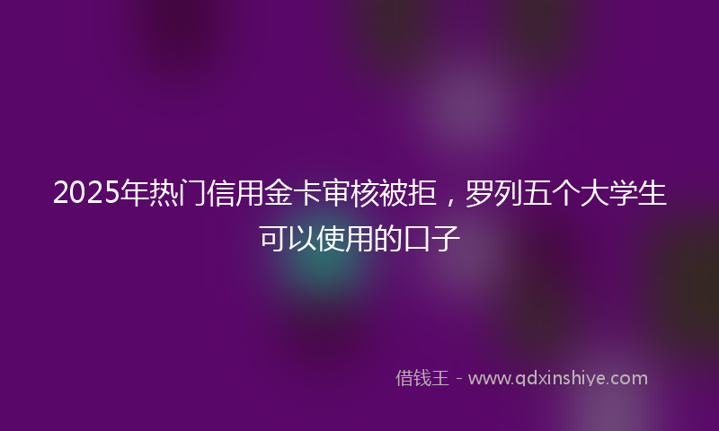 2025年热门信用金卡审核被拒，罗列五个大学生可以使用的口子