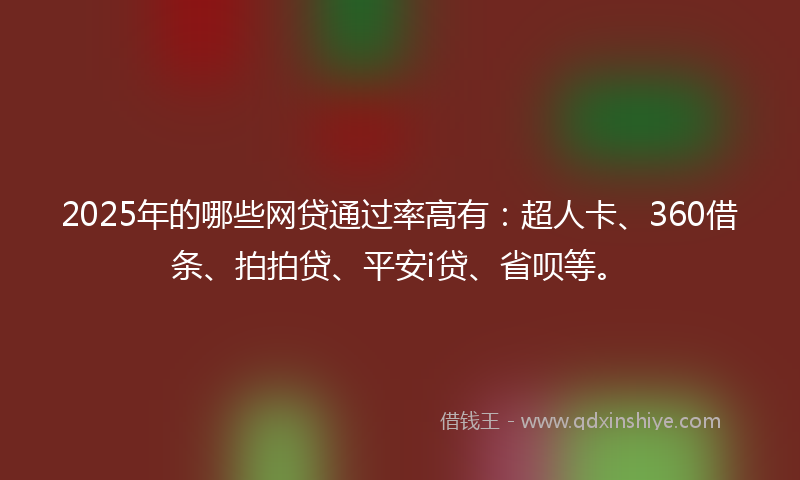 2025年的哪些网贷通过率高有：超人卡、360借条、拍拍贷、平安i贷、省呗等。