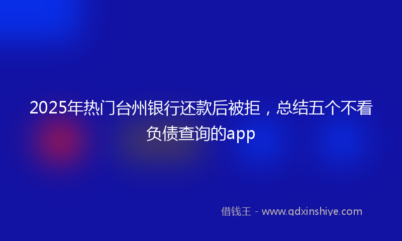 2025年热门台州银行还款后被拒，总结五个不看负债查询的app