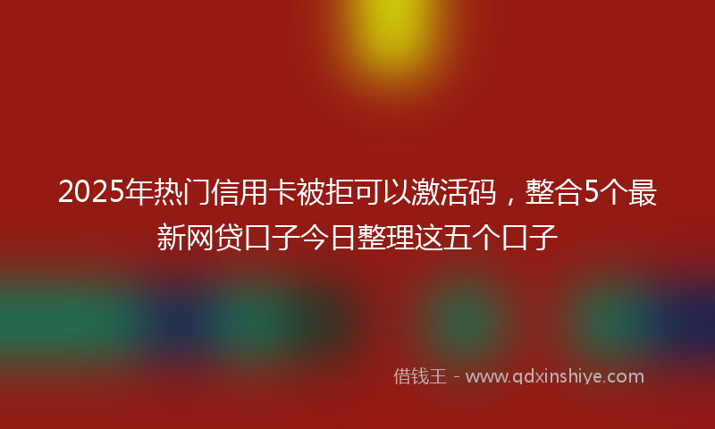 2025年热门信用卡被拒可以激活码，整合5个最新网贷口子今日整理这五个口子
