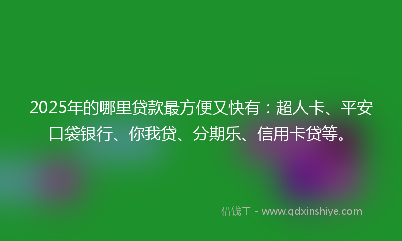 2025年的哪里贷款最方便又快有：超人卡、平安口袋银行、你我贷、分期乐、信用卡贷等。