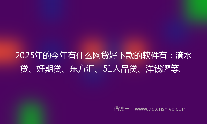 2025年的今年有什么网贷好下款的软件有：滴水贷、好期贷、东方汇、51人品贷、洋钱罐等。