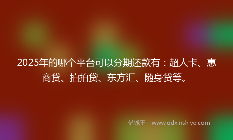 2025年的哪个平台可以分期还款有：超人卡、惠商贷、拍拍贷、东方汇、随身贷等。