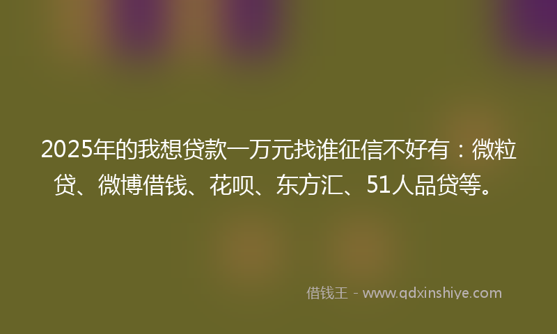 2025年的我想贷款一万元找谁征信不好有：微粒贷、微博借钱、花呗、东方汇、51人品贷等。
