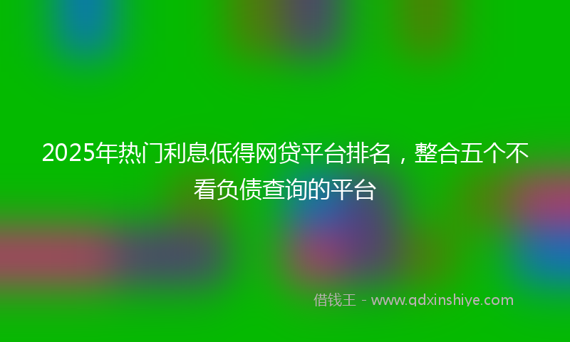2025年热门利息低得网贷平台排名，整合五个不看负债查询的平台