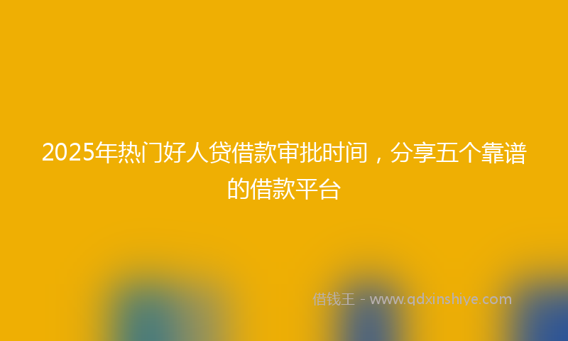 2025年热门好人贷借款审批时间，分享五个靠谱的借款平台