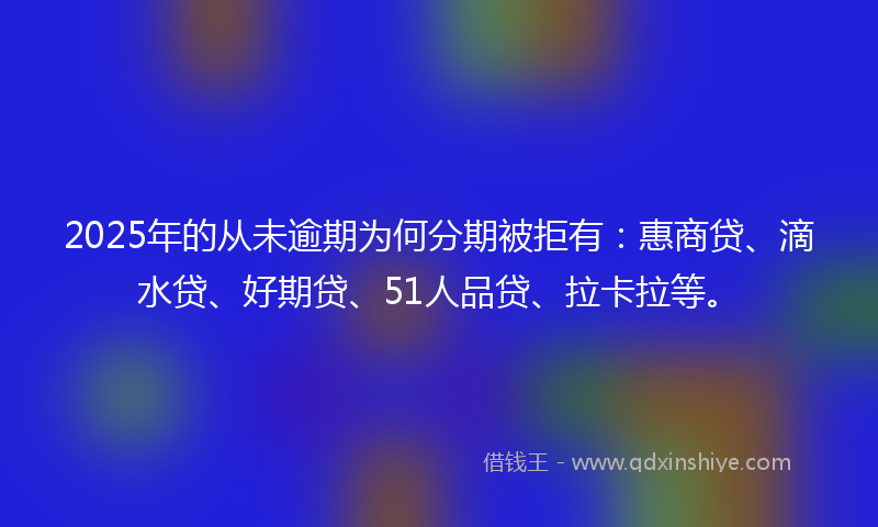 2025年的从未逾期为何分期被拒有：惠商贷、滴水贷、好期贷、51人品贷、拉卡拉等。