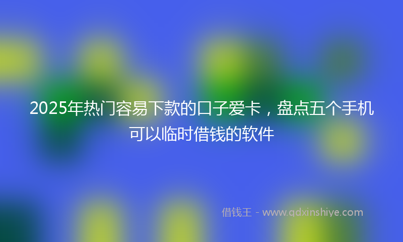 2025年热门容易下款的口子爱卡，盘点五个手机可以临时借钱的软件