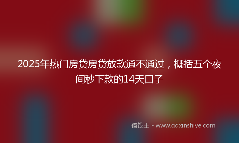 2025年热门房贷房贷放款通不通过，概括五个夜间秒下款的14天口子
