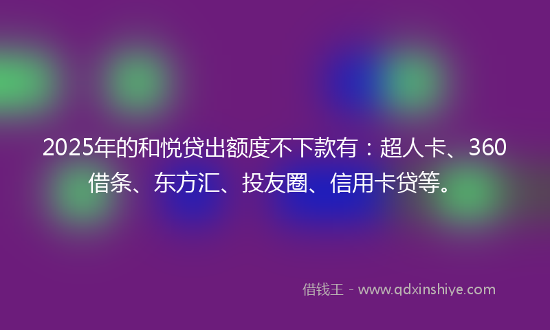 2025年的和悦贷出额度不下款有：超人卡、360借条、东方汇、投友圈、信用卡贷等。