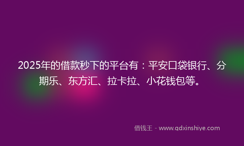 2025年的借款秒下的平台有：平安口袋银行、分期乐、东方汇、拉卡拉、小花钱包等。