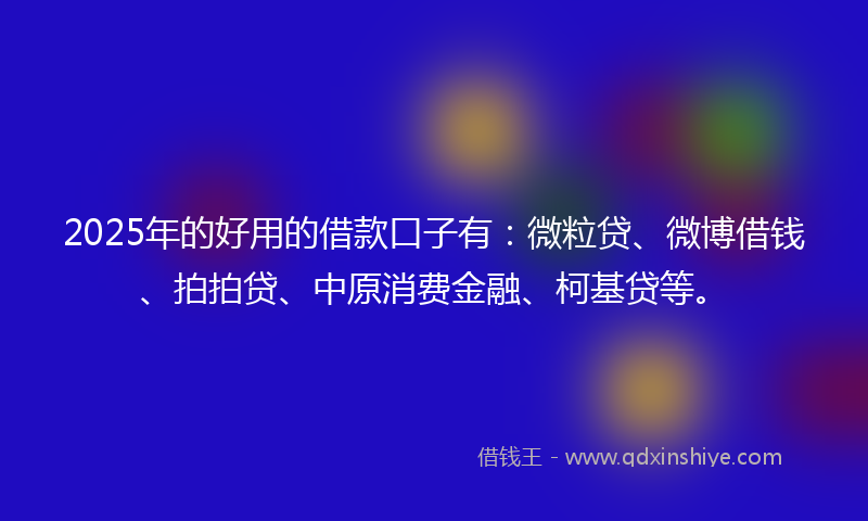 2025年的好用的借款口子有：微粒贷、微博借钱、拍拍贷、中原消费金融、柯基贷等。