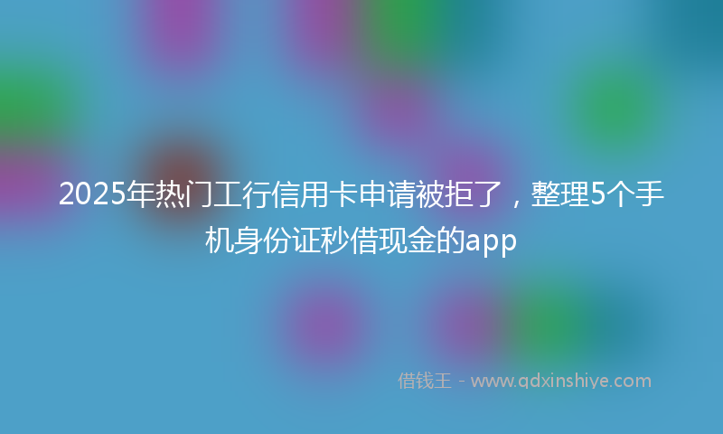 2025年热门工行信用卡申请被拒了，整理5个手机身份证秒借现金的app