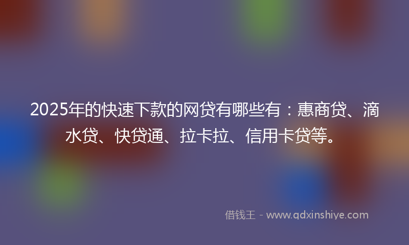 2025年的快速下款的网贷有哪些有：惠商贷、滴水贷、快贷通、拉卡拉、信用卡贷等。