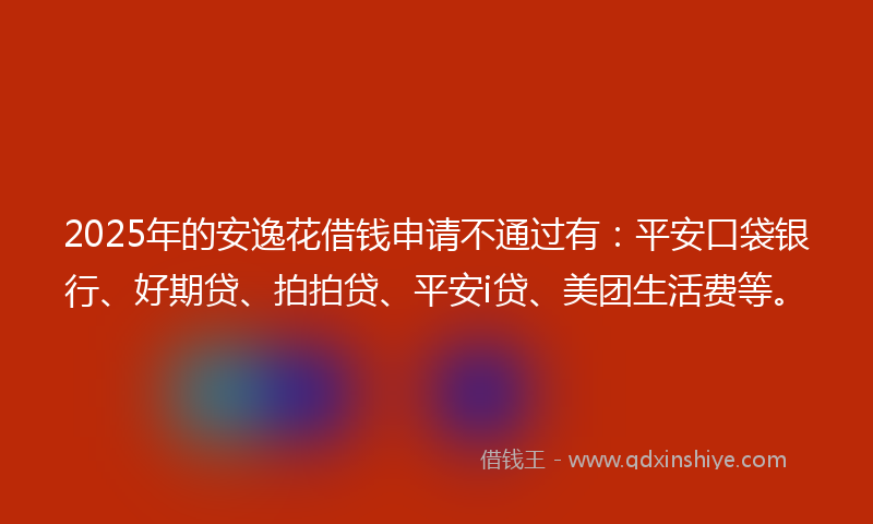 2025年的安逸花借钱申请不通过有：平安口袋银行、好期贷、拍拍贷、平安i贷、美团生活费等。