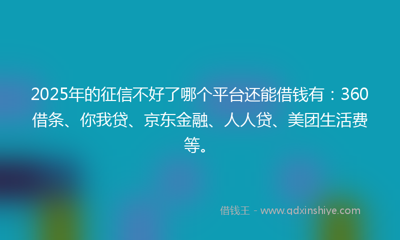 2025年的征信不好了哪个平台还能借钱有：360借条、你我贷、京东金融、人人贷、美团生活费等。