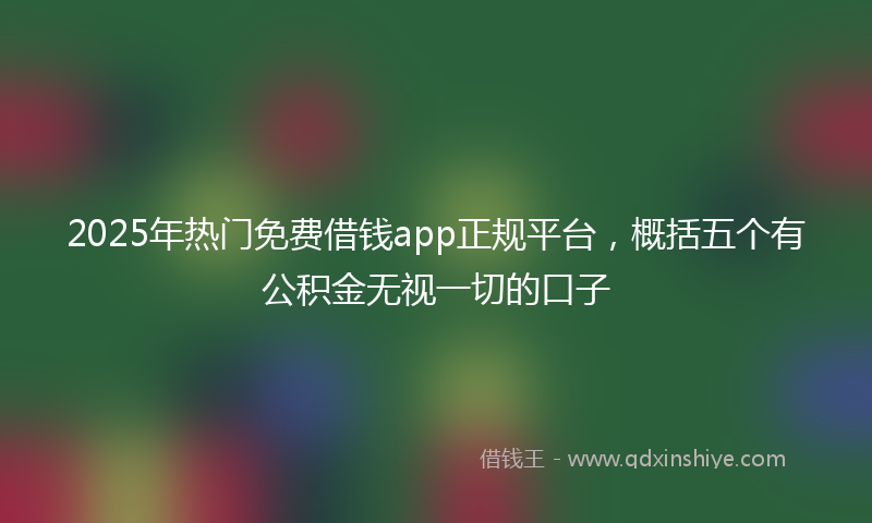 2025年热门免费借钱app正规平台，概括五个有公积金无视一切的口子