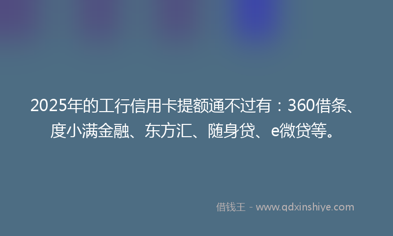 2025年的工行信用卡提额通不过有：360借条、度小满金融、东方汇、随身贷、e微贷等。