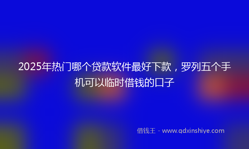 2025年热门哪个贷款软件最好下款，罗列五个手机可以临时借钱的口子