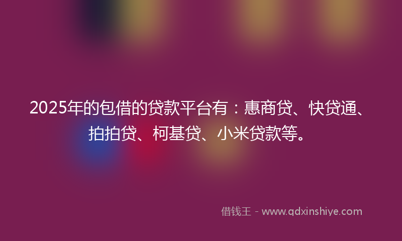 2025年的包借的贷款平台有：惠商贷、快贷通、拍拍贷、柯基贷、小米贷款等。