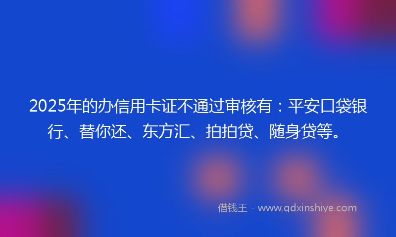 2025年的办信用卡证不通过审核有：平安口袋银行、替你还、东方汇、拍拍贷、随身贷等。