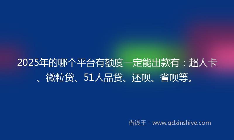 2025年的哪个平台有额度一定能出款有：超人卡、微粒贷、51人品贷、还呗、省呗等。