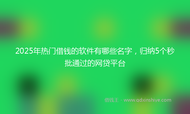 2025年热门借钱的软件有哪些名字，归纳5个秒批通过的网贷平台