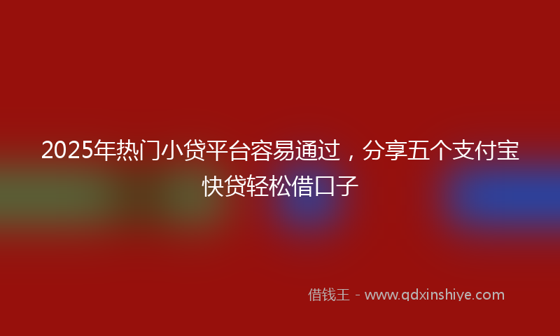 2025年热门小贷平台容易通过，分享五个支付宝快贷轻松借口子