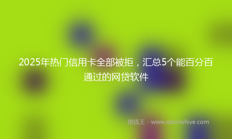 2025年热门信用卡全部被拒，汇总5个能百分百通过的网贷软件