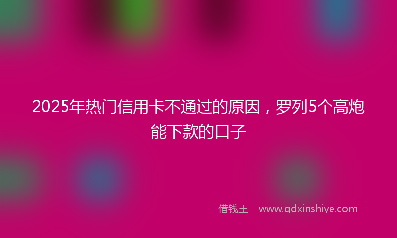 2025年热门信用卡不通过的原因，罗列5个高炮能下款的口子